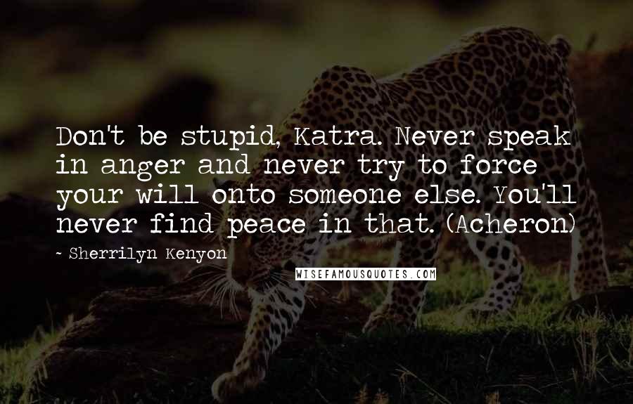 Sherrilyn Kenyon quotes: Don't be stupid, Katra. Never speak in anger and never try to force your will onto someone else. You'll never find peace in that. (Acheron)