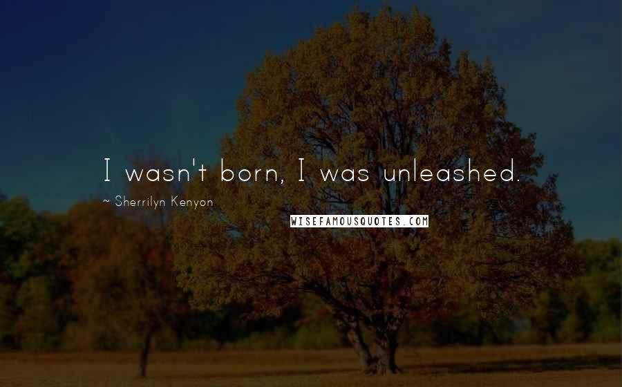 Sherrilyn Kenyon quotes: I wasn't born, I was unleashed.