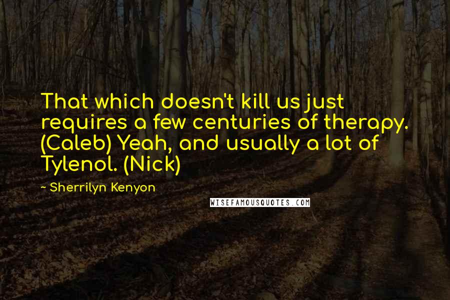 Sherrilyn Kenyon quotes: That which doesn't kill us just requires a few centuries of therapy. (Caleb) Yeah, and usually a lot of Tylenol. (Nick)