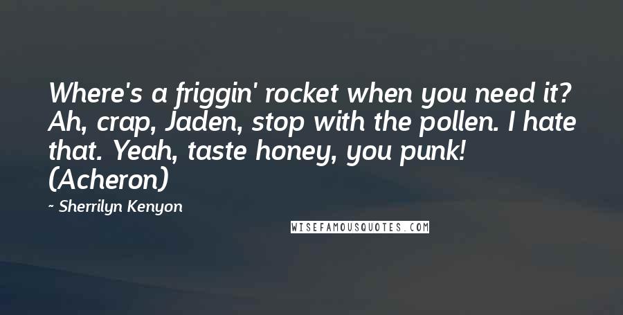 Sherrilyn Kenyon quotes: Where's a friggin' rocket when you need it? Ah, crap, Jaden, stop with the pollen. I hate that. Yeah, taste honey, you punk! (Acheron)