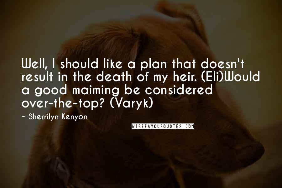 Sherrilyn Kenyon quotes: Well, I should like a plan that doesn't result in the death of my heir. (Eli)Would a good maiming be considered over-the-top? (Varyk)