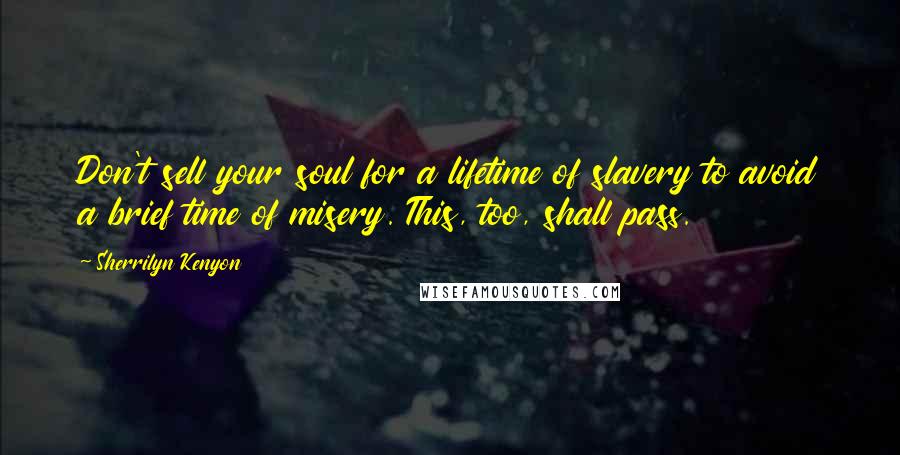 Sherrilyn Kenyon quotes: Don't sell your soul for a lifetime of slavery to avoid a brief time of misery. This, too, shall pass.