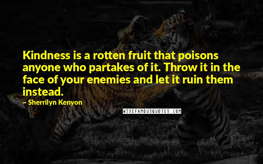 Sherrilyn Kenyon quotes: Kindness is a rotten fruit that poisons anyone who partakes of it. Throw it in the face of your enemies and let it ruin them instead.