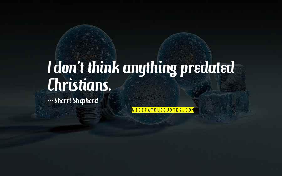 Sherri's Quotes By Sherri Shepherd: I don't think anything predated Christians.