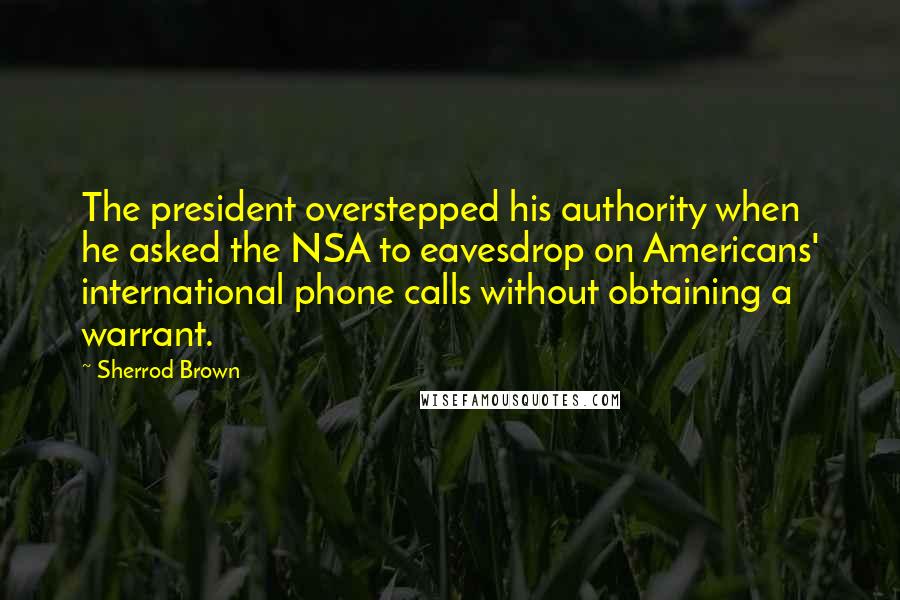 Sherrod Brown quotes: The president overstepped his authority when he asked the NSA to eavesdrop on Americans' international phone calls without obtaining a warrant. Sherrod Brown quotes: The president overstepped his authority when he asked the NSA to eavesdrop on Americans' international phone calls without obtaining a warrant.