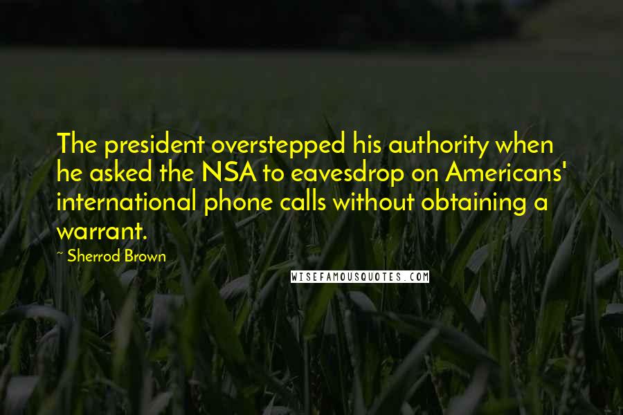 Sherrod Brown quotes: The president overstepped his authority when he asked the NSA to eavesdrop on Americans' international phone calls without obtaining a warrant.