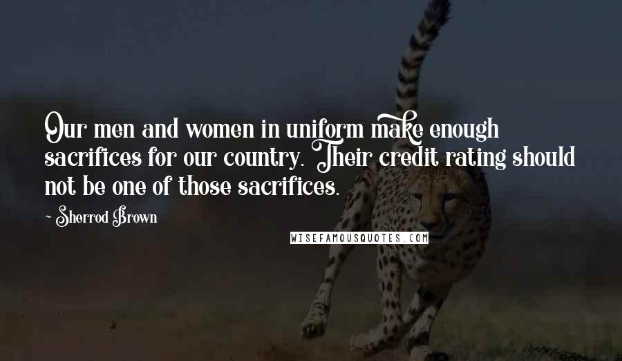 Sherrod Brown quotes: Our men and women in uniform make enough sacrifices for our country. Their credit rating should not be one of those sacrifices.