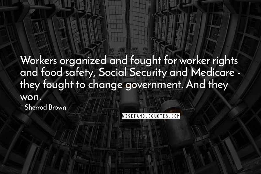 Sherrod Brown quotes: Workers organized and fought for worker rights and food safety, Social Security and Medicare - they fought to change government. And they won.