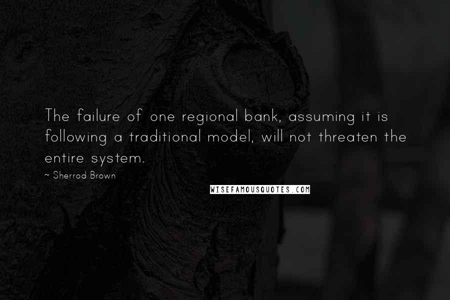 Sherrod Brown quotes: The failure of one regional bank, assuming it is following a traditional model, will not threaten the entire system.