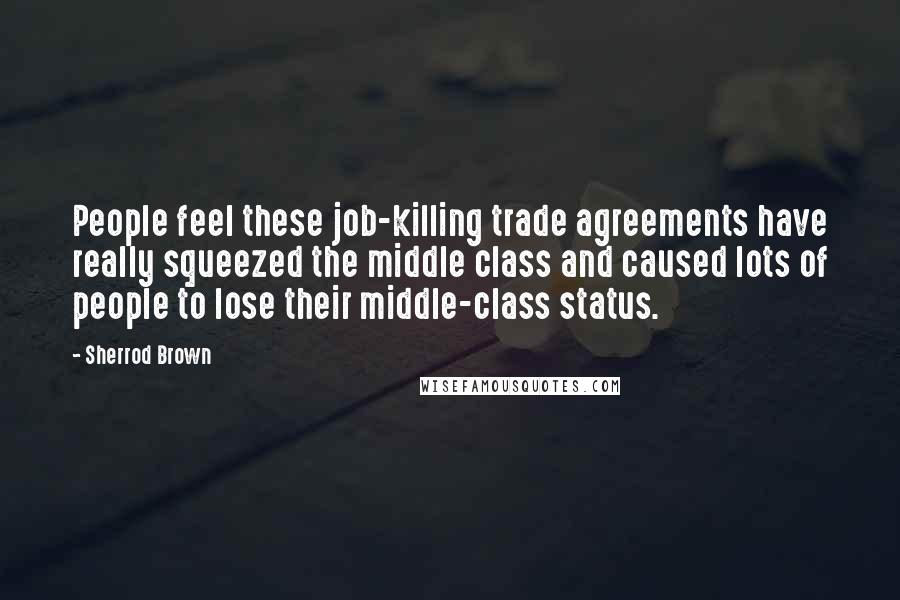 Sherrod Brown quotes: People feel these job-killing trade agreements have really squeezed the middle class and caused lots of people to lose their middle-class status. Sherrod Brown quotes: People feel these job-killing trade agreements have really squeezed the middle class and caused lots of people to lose their middle-class status.