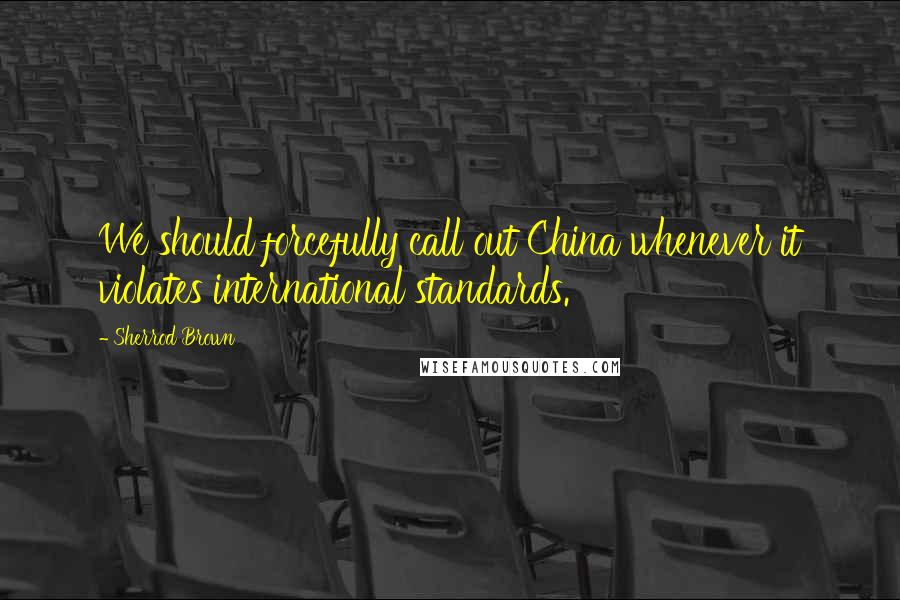 Sherrod Brown quotes: We should forcefully call out China whenever it violates international standards. Sherrod Brown quotes: We should forcefully call out China whenever it violates international standards.