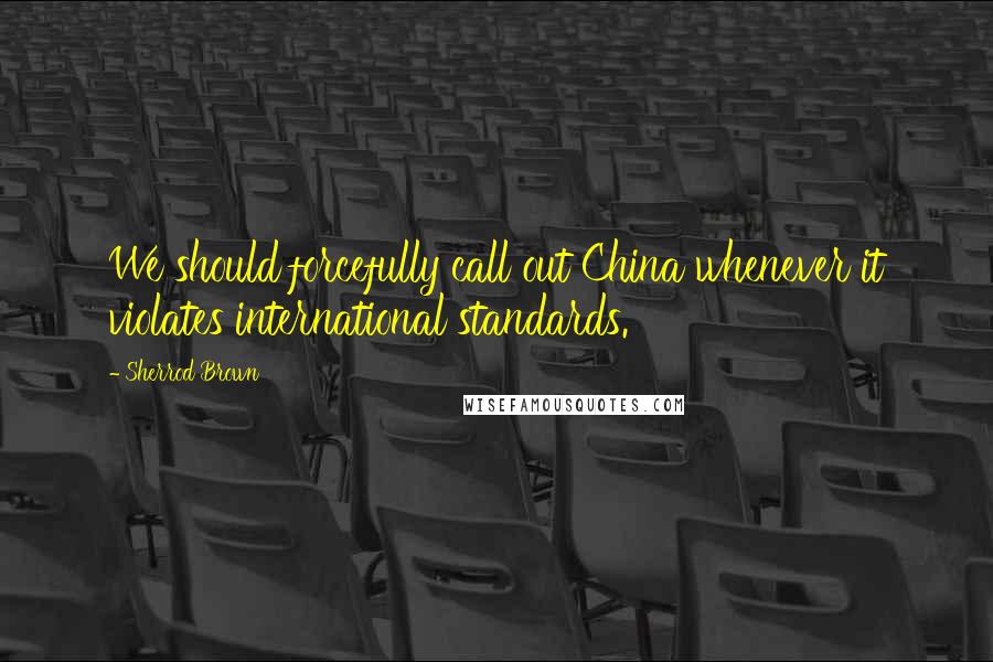 Sherrod Brown quotes: We should forcefully call out China whenever it violates international standards.