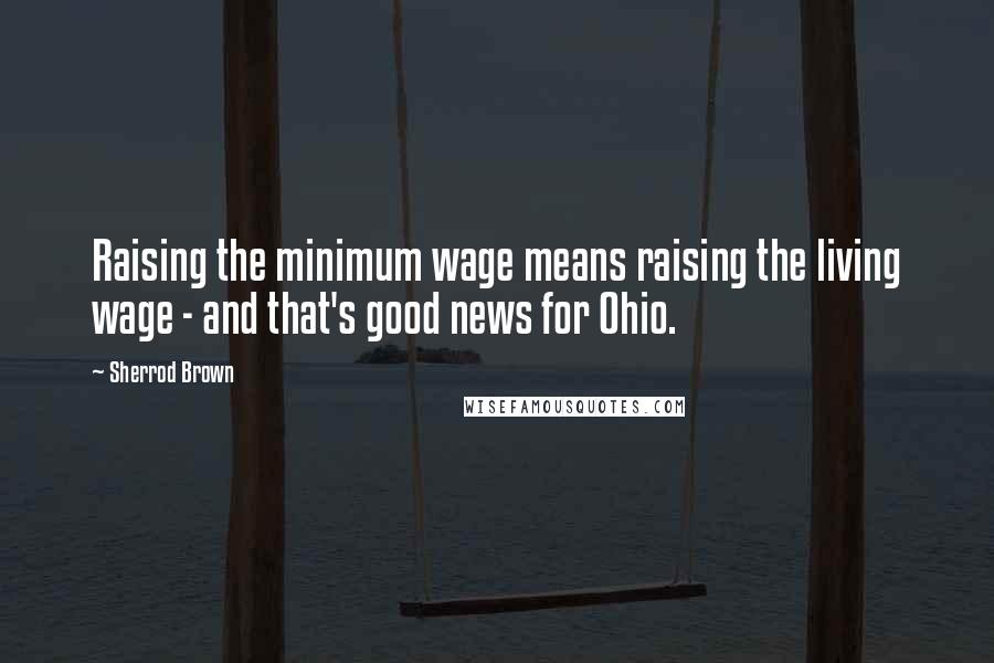 Sherrod Brown quotes: Raising the minimum wage means raising the living wage - and that's good news for Ohio.
