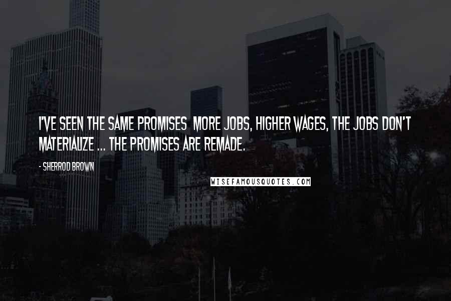 Sherrod Brown quotes: I've seen the same promises more jobs, higher wages, the jobs don't materialize ... the promises are remade. Sherrod Brown quotes: I've seen the same promises more jobs, higher wages, the jobs don't materialize ... the promises are remade.