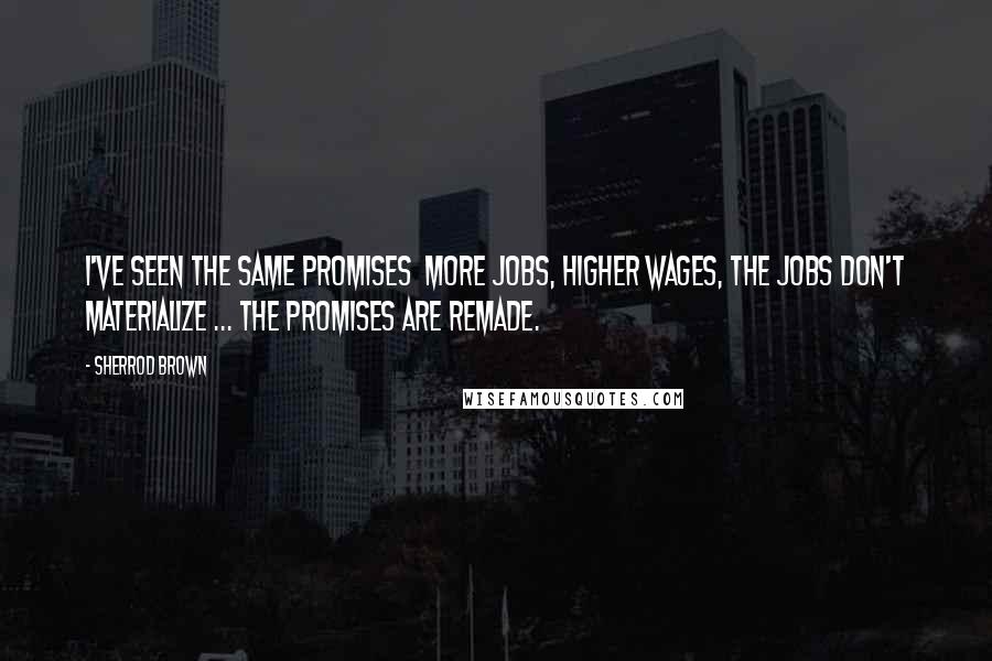 Sherrod Brown quotes: I've seen the same promises more jobs, higher wages, the jobs don't materialize ... the promises are remade.