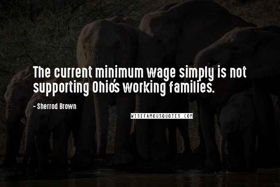 Sherrod Brown quotes: The current minimum wage simply is not supporting Ohio's working families. Sherrod Brown quotes: The current minimum wage simply is not supporting Ohio's working families.