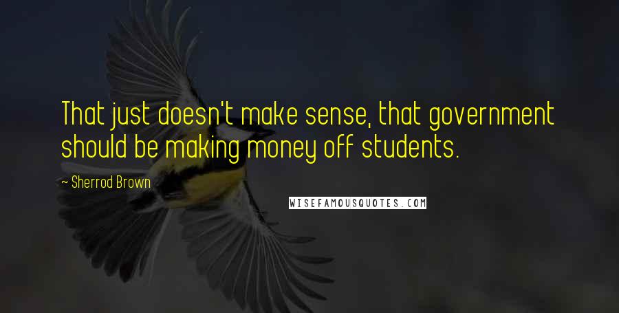 Sherrod Brown quotes: That just doesn't make sense, that government should be making money off students.