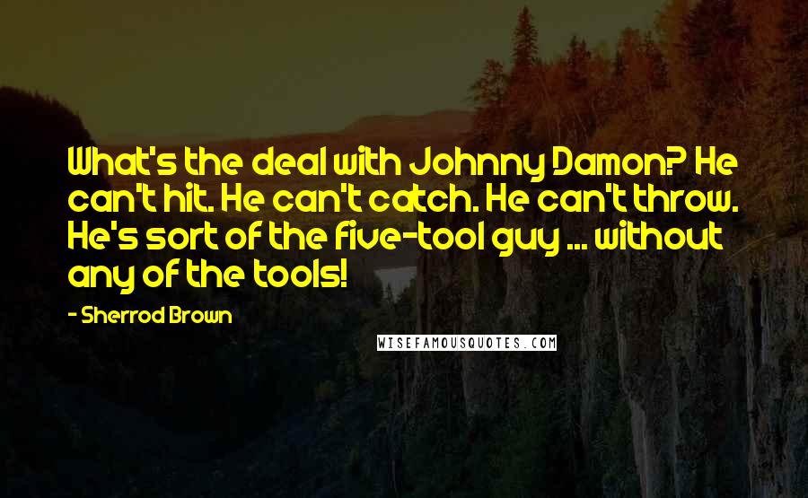 Sherrod Brown quotes: What's the deal with Johnny Damon? He can't hit. He can't catch. He can't throw. He's sort of the five-tool guy ... without any of the tools! Sherrod Brown quotes: What's the deal with Johnny Damon? He can't hit. He can't catch. He can't throw. He's sort of the five-tool guy ... without any of the tools!