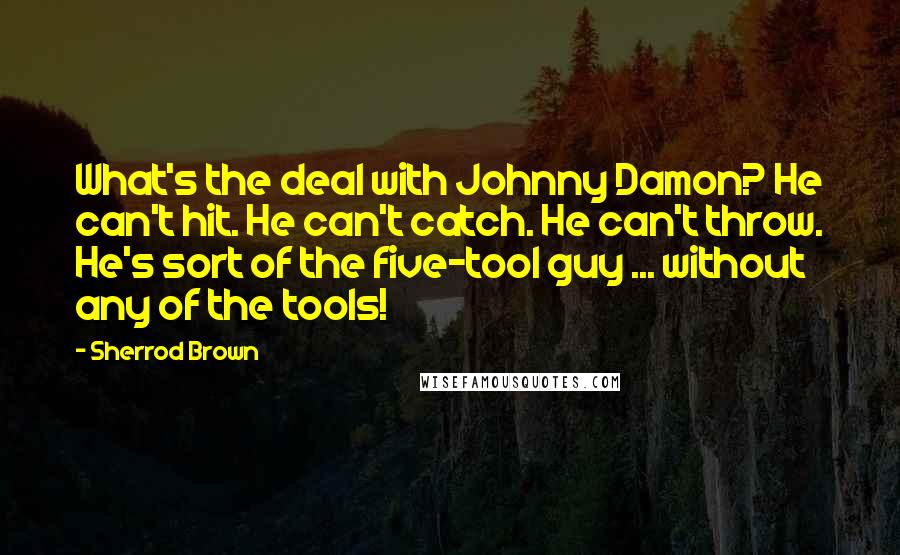 Sherrod Brown quotes: What's the deal with Johnny Damon? He can't hit. He can't catch. He can't throw. He's sort of the five-tool guy ... without any of the tools!