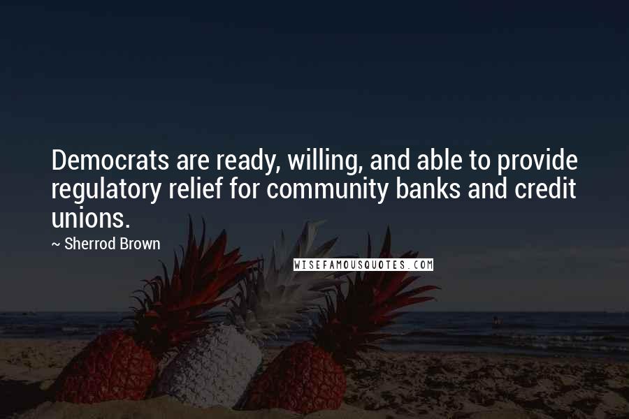 Sherrod Brown quotes: Democrats are ready, willing, and able to provide regulatory relief for community banks and credit unions. Sherrod Brown quotes: Democrats are ready, willing, and able to provide regulatory relief for community banks and credit unions.