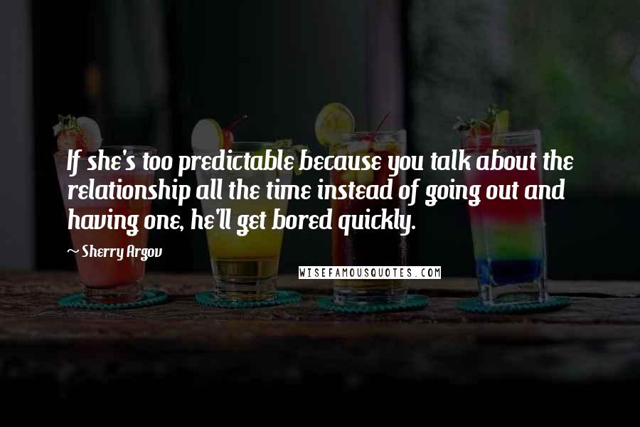 Sherry Argov quotes: If she's too predictable because you talk about the relationship all the time instead of going out and having one, he'll get bored quickly.