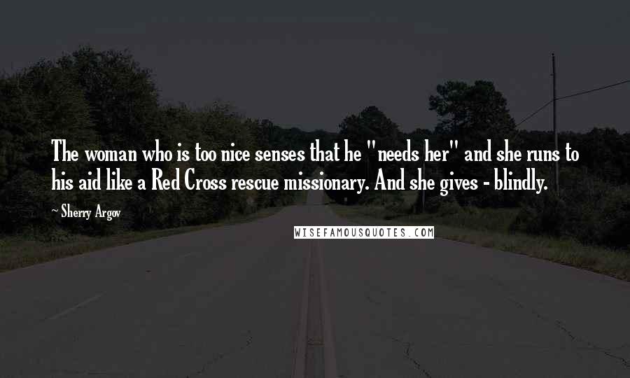 Sherry Argov quotes: The woman who is too nice senses that he "needs her" and she runs to his aid like a Red Cross rescue missionary. And she gives - blindly.