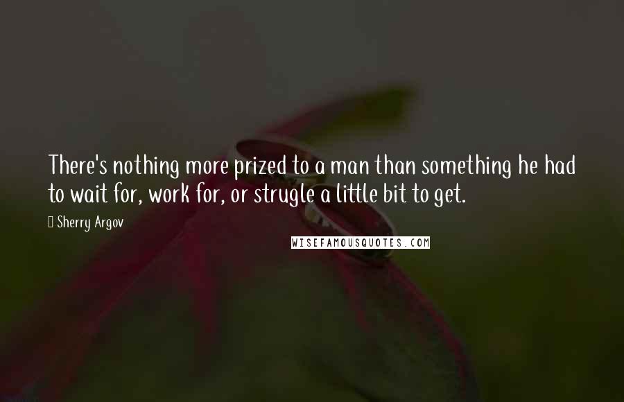 Sherry Argov quotes: There's nothing more prized to a man than something he had to wait for, work for, or strugle a little bit to get.