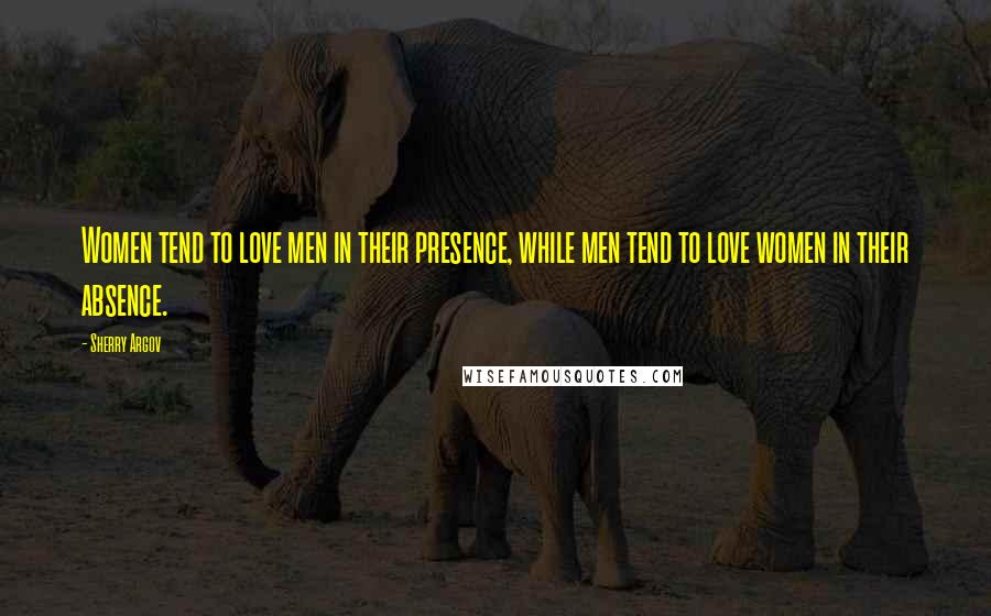 Sherry Argov quotes: Women tend to love men in their presence, while men tend to love women in their absence.