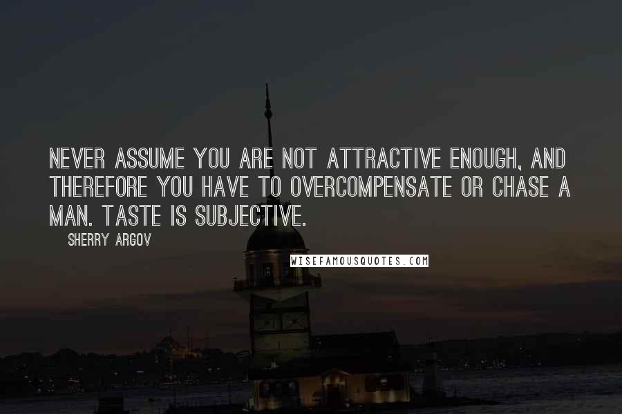 Sherry Argov quotes: Never assume you are not attractive enough, and therefore you have to overcompensate or chase a man. Taste is subjective.