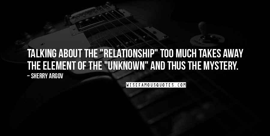 Sherry Argov quotes: Talking about the "relationship" too much takes away the element of the "unknown" and thus the mystery.