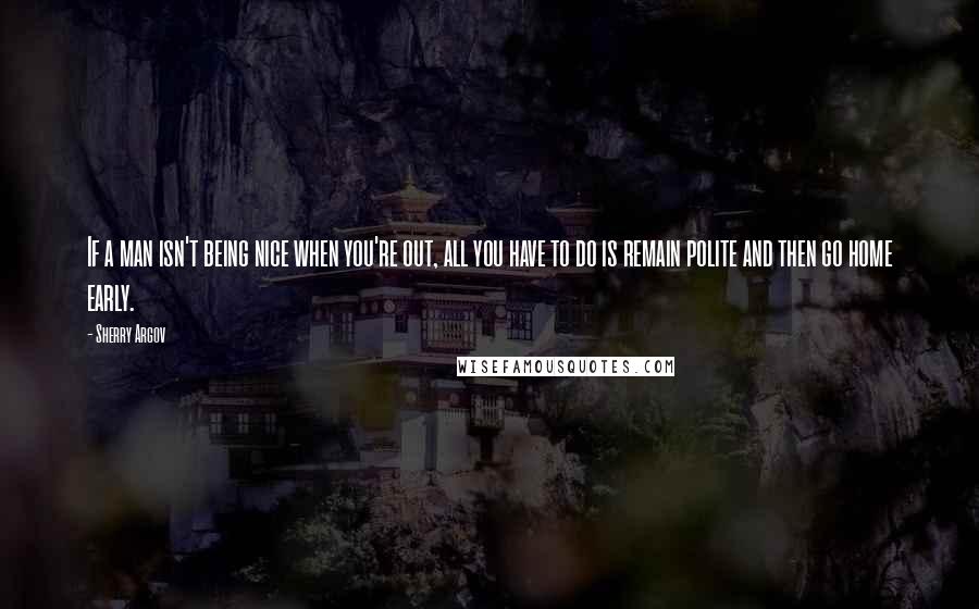 Sherry Argov quotes: If a man isn't being nice when you're out, all you have to do is remain polite and then go home early.