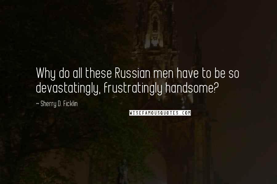 Sherry D. Ficklin quotes: Why do all these Russian men have to be so devastatingly, frustratingly handsome?