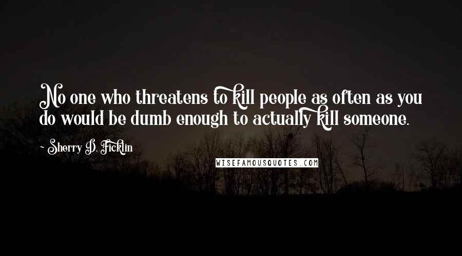 Sherry D. Ficklin quotes: No one who threatens to kill people as often as you do would be dumb enough to actually kill someone. Sherry D. Ficklin quotes: No one who threatens to kill people as often as you do would be dumb enough to actually kill someone.