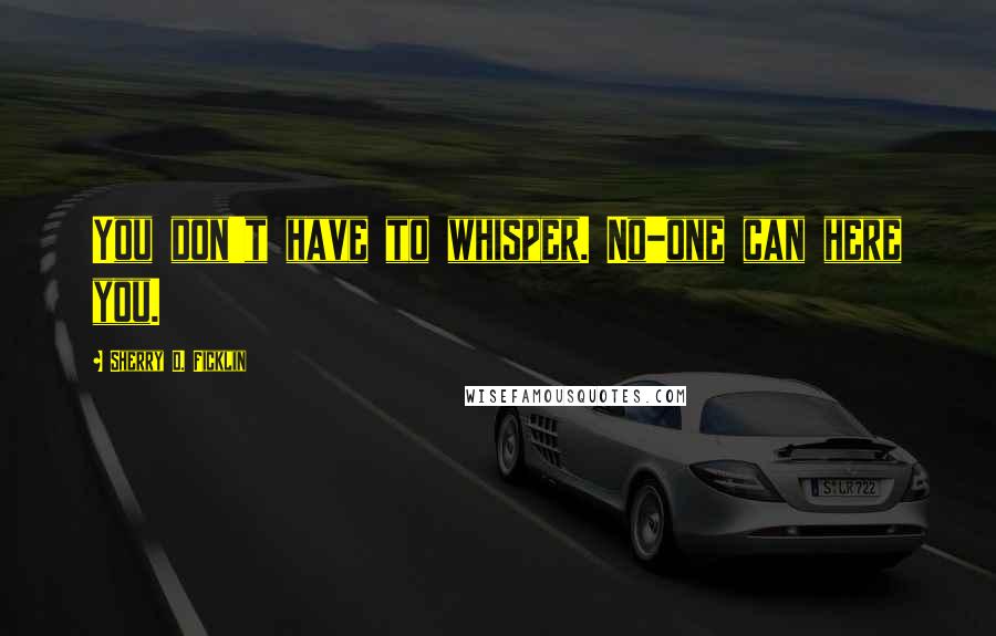 Sherry D. Ficklin quotes: You don't have to whisper. No-one can here you.