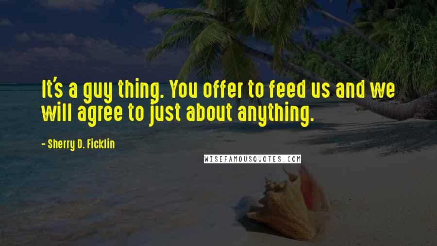 Sherry D. Ficklin quotes: It's a guy thing. You offer to feed us and we will agree to just about anything.
