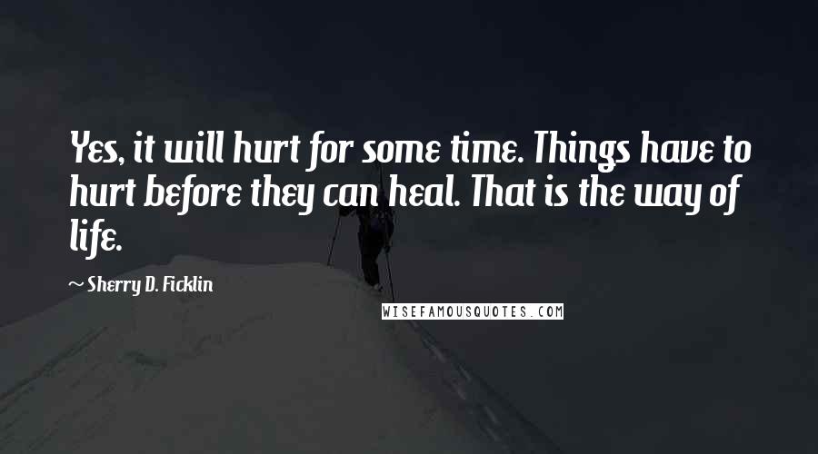 Sherry D. Ficklin quotes: Yes, it will hurt for some time. Things have to hurt before they can heal. That is the way of life.