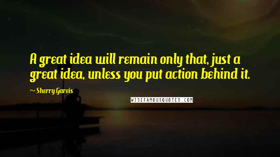 Sherry Gareis quotes: A great idea will remain only that, just a great idea, unless you put action behind it.