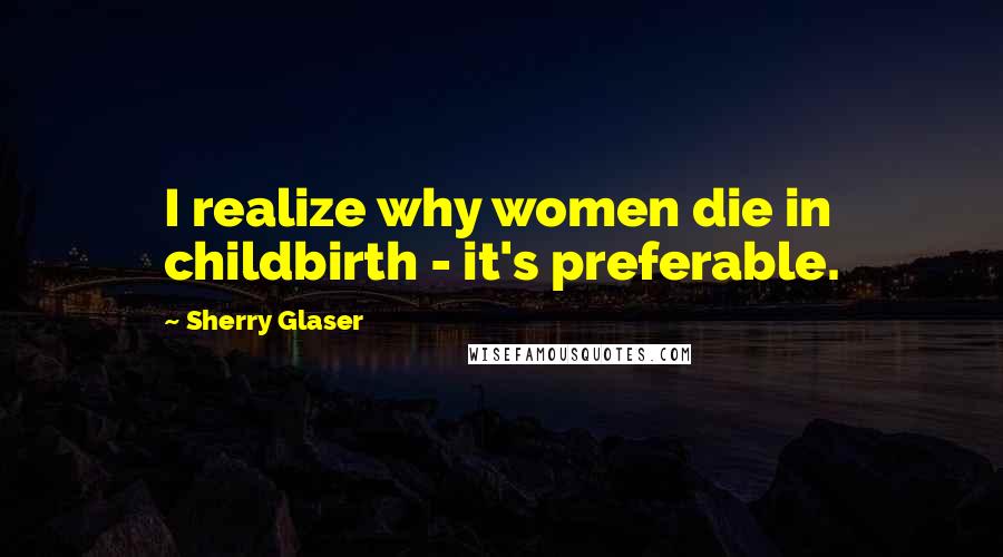 Sherry Glaser quotes: I realize why women die in childbirth - it's preferable.