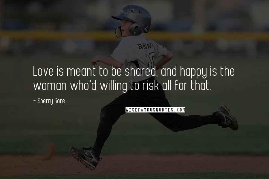 Sherry Gore quotes: Love is meant to be shared, and happy is the woman who'd willing to risk all for that.