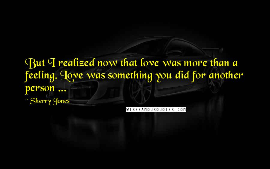 Sherry Jones quotes: But I realized now that love was more than a feeling. Love was something you did for another person ...