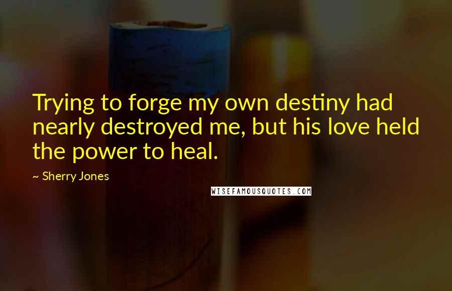 Sherry Jones quotes: Trying to forge my own destiny had nearly destroyed me, but his love held the power to heal.