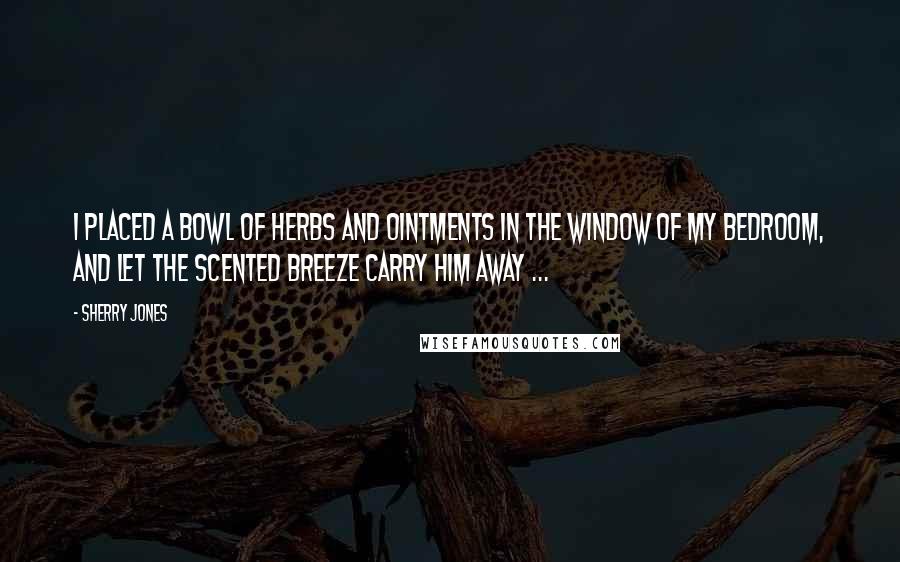 Sherry Jones quotes: I placed a bowl of herbs and ointments in the window of my bedroom, and let the scented breeze carry him away ...