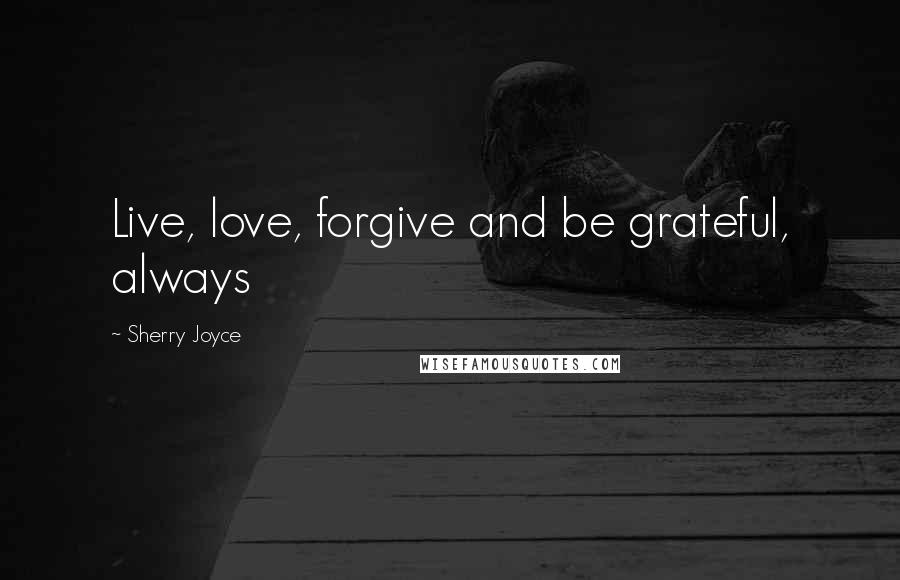 Sherry Joyce quotes: Live, love, forgive and be grateful, always