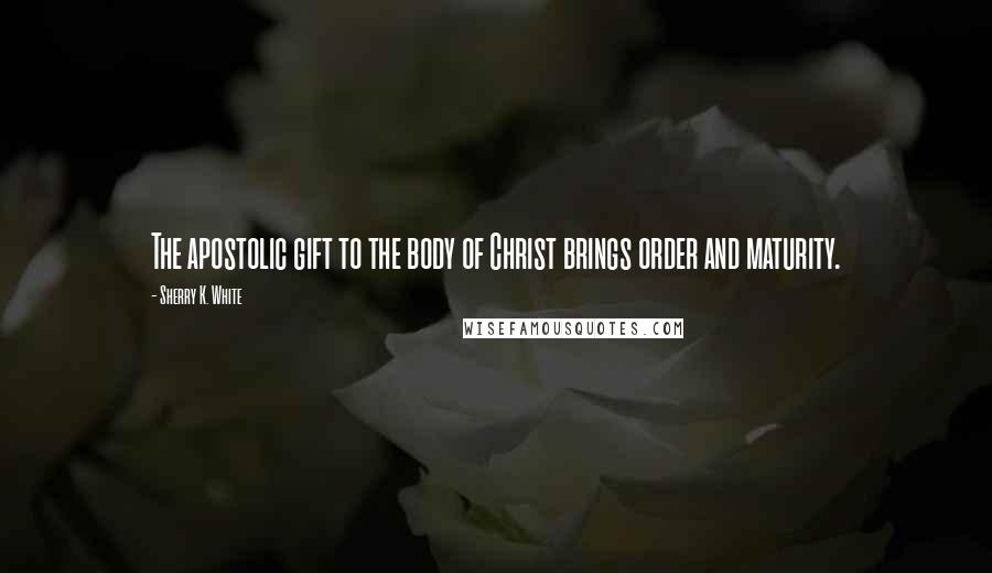 Sherry K. White quotes: The apostolic gift to the body of Christ brings order and maturity.