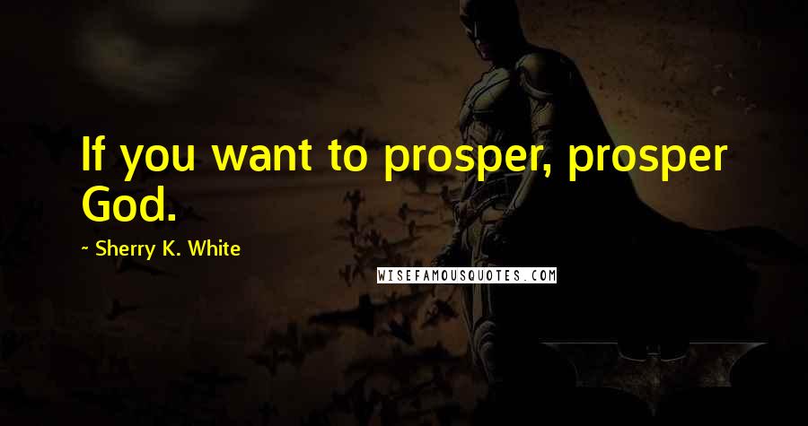 Sherry K. White quotes: If you want to prosper, prosper God.