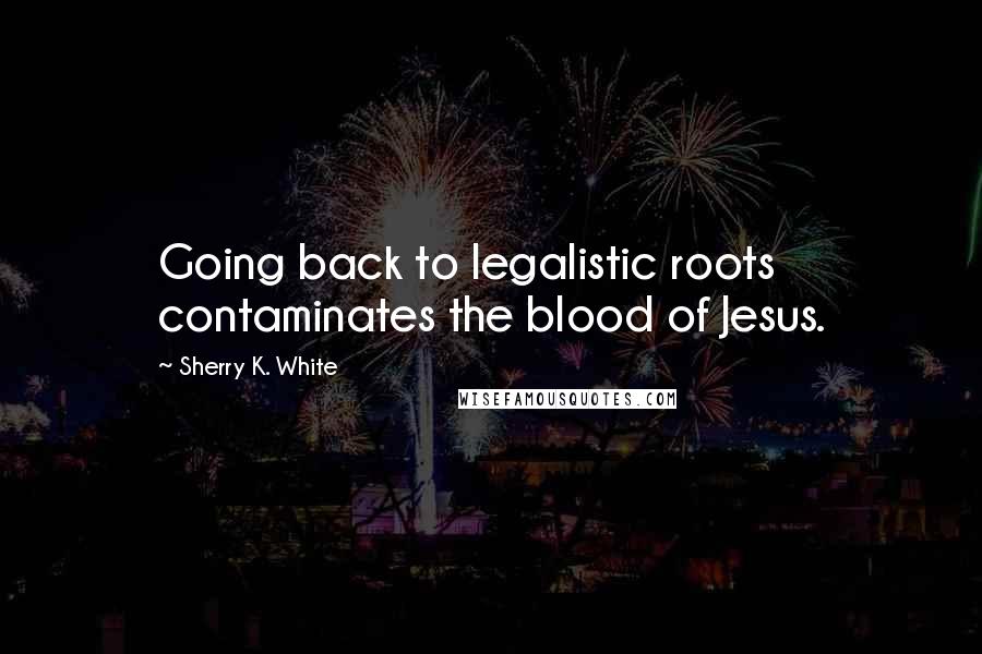 Sherry K. White quotes: Going back to legalistic roots contaminates the blood of Jesus.