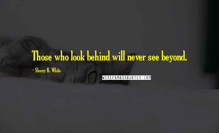 Sherry K. White quotes: Those who look behind will never see beyond.