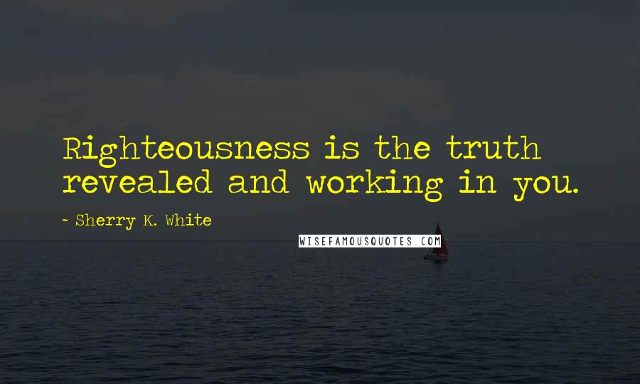 Sherry K. White quotes: Righteousness is the truth revealed and working in you.