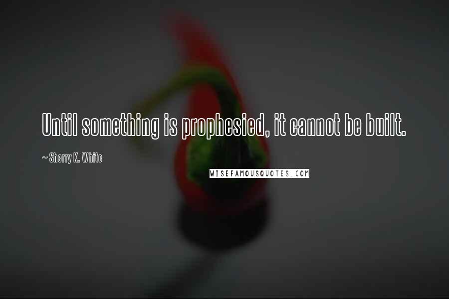 Sherry K. White quotes: Until something is prophesied, it cannot be built.