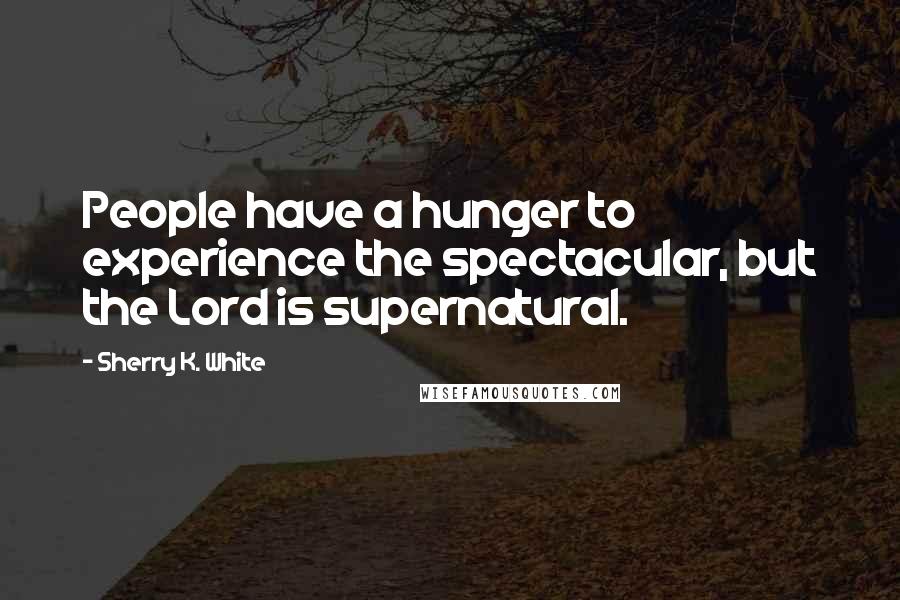 Sherry K. White quotes: People have a hunger to experience the spectacular, but the Lord is supernatural.